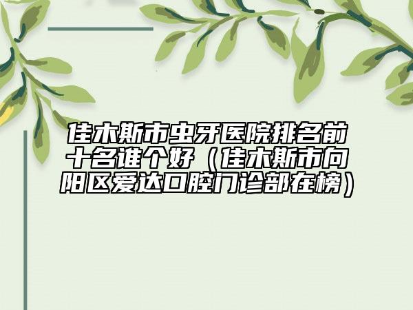 佳木斯市蟲牙醫(yī)院排名前十名誰個好（佳木斯市向陽區(qū)愛達口腔門診部在榜）
