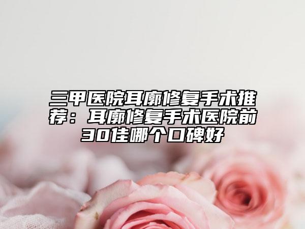 三甲醫(yī)院耳廓修復(fù)手術(shù)推薦：耳廓修復(fù)手術(shù)醫(yī)院前30佳哪個口碑好