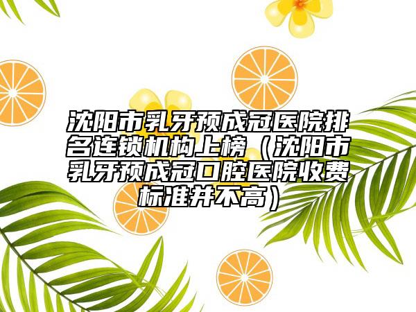沈陽市乳牙預(yù)成冠醫(yī)院排名連鎖機(jī)構(gòu)上榜（沈陽市乳牙預(yù)成冠口腔醫(yī)院收費(fèi)標(biāo)準(zhǔn)并不高）