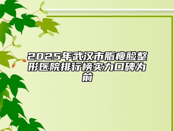 2025年武漢市脂瘦臉整形醫(yī)院排行榜實力口碑為前