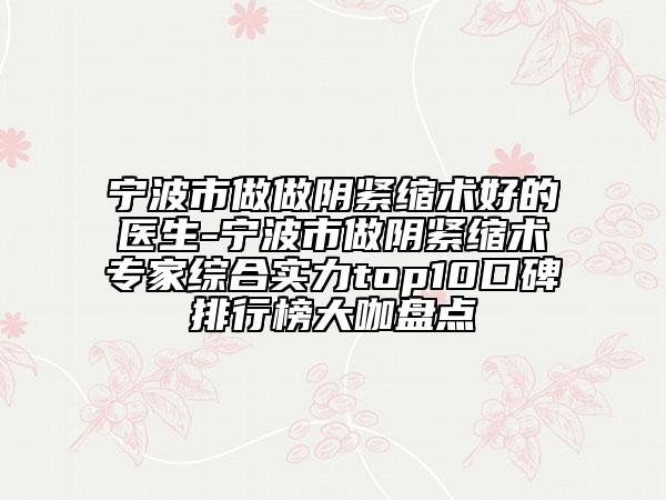 寧波市做做陰緊縮術(shù)好的醫(yī)生-寧波市做陰緊縮術(shù)專家綜合實力top10口碑排行榜大咖盤點