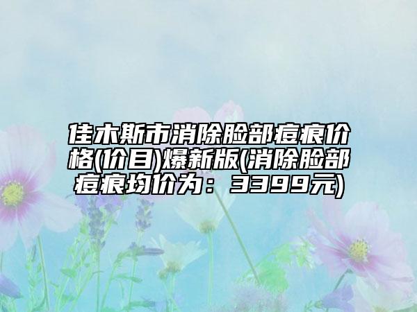佳木斯市消除臉部痘痕價(jià)格(價(jià)目)爆新版(消除臉部痘痕均價(jià)為：3399元)