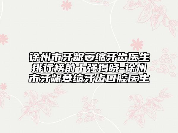 徐州市牙齦萎縮牙齒醫(yī)生排行榜前十強揭曉-徐州市牙齦萎縮牙齒口腔醫(yī)生