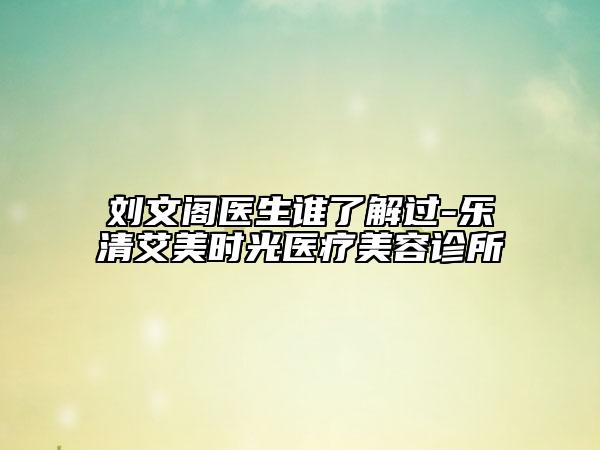 劉文閣醫(yī)生誰了解過-樂清艾美時(shí)光醫(yī)療美容診所