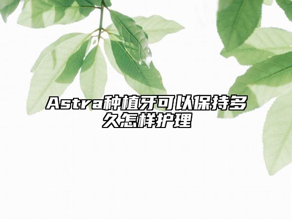 Astra種植牙可以保持多久怎樣護理