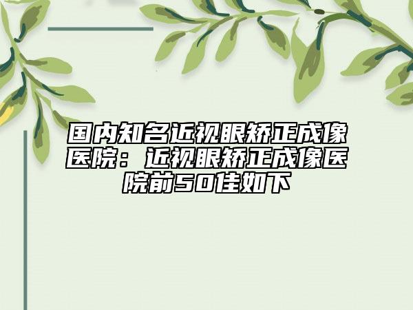 國(guó)內(nèi)知名近視眼矯正成像醫(yī)院：近視眼矯正成像醫(yī)院前50佳如下