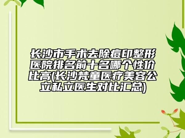 長(zhǎng)沙市手術(shù)去除痘印整形醫(yī)院排名前十名哪個(gè)性價(jià)比高(長(zhǎng)沙梵童醫(yī)療美容公立私立醫(yī)生對(duì)比匯總)