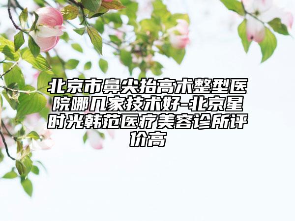 北京市鼻尖抬高術(shù)整型醫(yī)院哪幾家技術(shù)好-北京星時光韓范醫(yī)療美容診所評價高