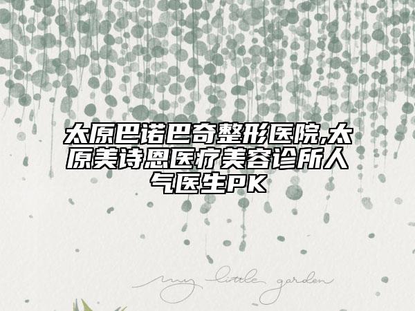 太原巴諾巴奇整形醫(yī)院,太原美詩(shī)恩醫(yī)療美容診所人氣醫(yī)生PK