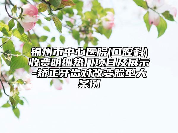 錦州市中心醫(yī)院(口腔科)收費明細熱門項目及展示-矯正牙齒對改變臉型大案例