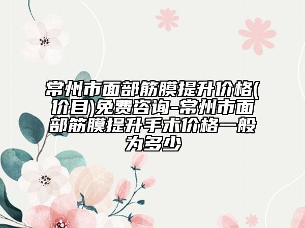 常州市面部筋膜提升價(jià)格(價(jià)目)免費(fèi)咨詢-常州市面部筋膜提升手術(shù)價(jià)格一般為多少