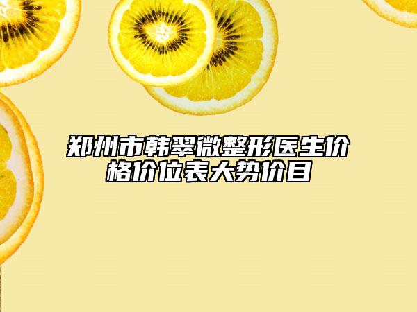 鄭州市韓翠微整形醫(yī)生價格價位表大勢價目