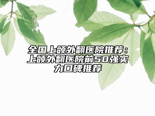 全國上頜外翻醫(yī)院推薦：上頜外翻醫(yī)院前50強實力口碑推薦