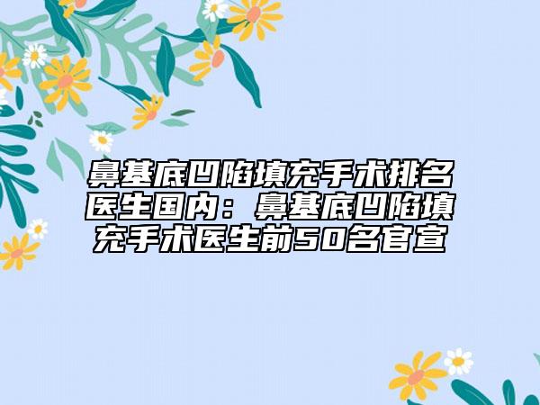 鼻基底凹陷填充手術(shù)排名醫(yī)生國(guó)內(nèi)：鼻基底凹陷填充手術(shù)醫(yī)生前50名官宣