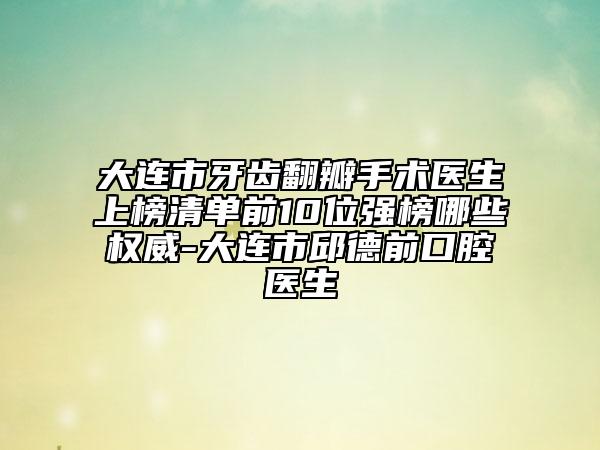 大連市牙齒翻瓣手術(shù)醫(yī)生上榜清單前10位強(qiáng)榜哪些權(quán)威-大連市邱德前口腔醫(yī)生