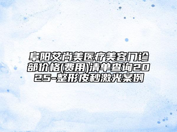 阜陽(yáng)艾尚美醫(yī)療美容門(mén)診部?jī)r(jià)格(費(fèi)用)清單查詢2025-整形皮秒激光案例