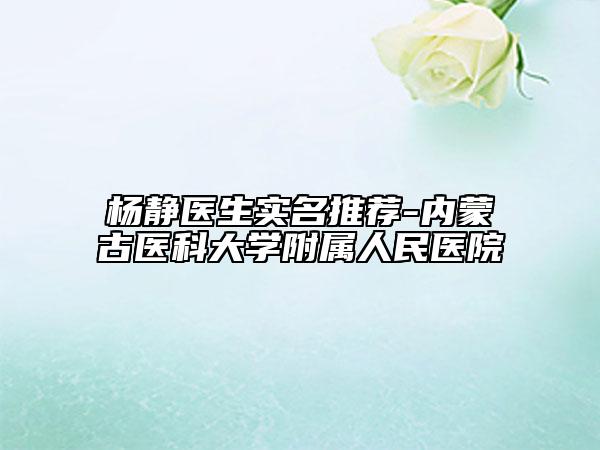 楊靜醫(yī)生實(shí)名推薦-內(nèi)蒙古醫(yī)科大學(xué)附屬人民醫(yī)院