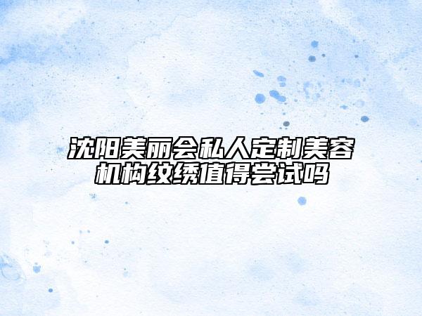 沈陽美麗會私人定制美容機(jī)構(gòu)紋繡值得嘗試嗎