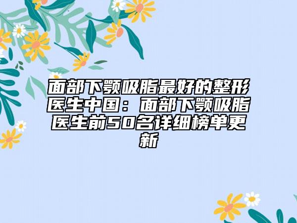 面部下顎吸脂最好的整形醫(yī)生中國：面部下顎吸脂醫(yī)生前50名詳細(xì)榜單更新