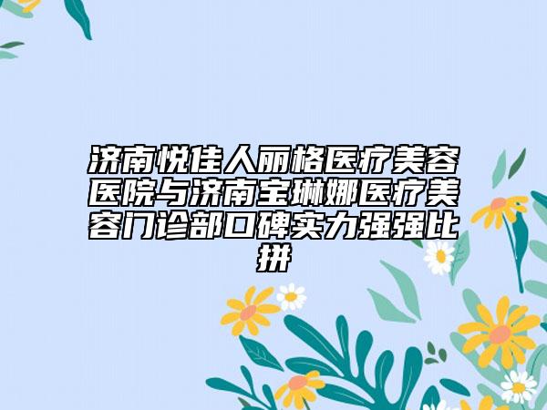 濟(jì)南悅佳人麗格醫(yī)療美容醫(yī)院與濟(jì)南寶琳娜醫(yī)療美容門診部口碑實(shí)力強(qiáng)強(qiáng)比拼