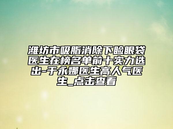 濰坊市吸脂消除下瞼眼袋醫(yī)生在榜名單前十實力選出-于永娜醫(yī)生高人氣醫(yī)生_點擊查看