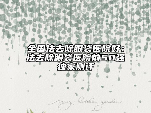 全國法去除眼袋醫(yī)院好：法去除眼袋醫(yī)院前50強獨家測評