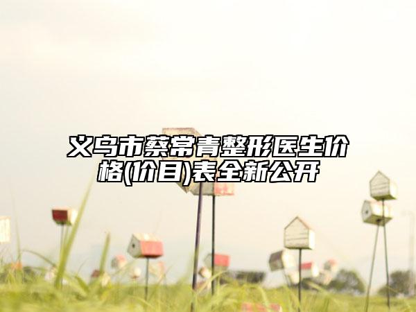 義烏市蔡常青整形醫(yī)生價格(價目)表全新公開