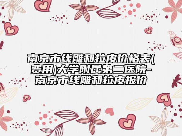 南京市線雕和拉皮價(jià)格表(費(fèi)用)大學(xué)附屬第二醫(yī)院-南京市線雕和拉皮報(bào)價(jià)