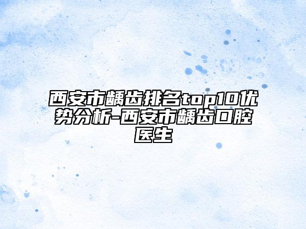 西安市齲齒排名top10優(yōu)勢分析-西安市齲齒口腔醫(yī)生
