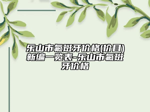 樂山市氟斑牙價格(價目)新編一覽表-樂山市氟斑牙價格