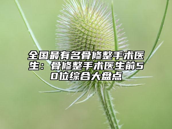 全國最有名骨修整手術醫(yī)生：骨修整手術醫(yī)生前50位綜合大盤點