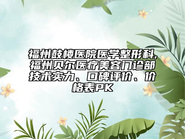 福州鼓樓醫(yī)院醫(yī)學(xué)整形科,福州貝爾醫(yī)療美容門(mén)診部技術(shù)實(shí)力、口碑評(píng)價(jià)、價(jià)格表PK