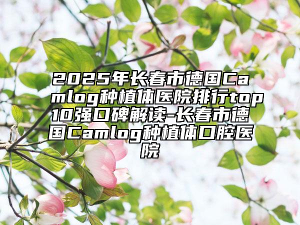 2025年長(zhǎng)春市德國(guó)Camlog種植體醫(yī)院排行top10強(qiáng)口碑解讀-長(zhǎng)春市德國(guó)Camlog種植體口腔醫(yī)院