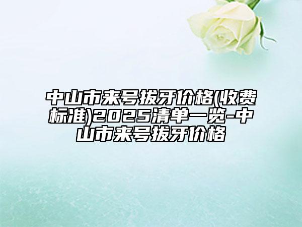 中山市來(lái)號(hào)拔牙價(jià)格(收費(fèi)標(biāo)準(zhǔn))2025清單一覽-中山市來(lái)號(hào)拔牙價(jià)格
