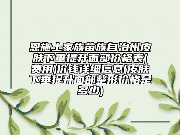 恩施土家族苗族自治州皮膚下垂提升面部?jī)r(jià)格表(費(fèi)用)價(jià)錢詳細(xì)信息(皮膚下垂提升面部整形價(jià)格是多少)