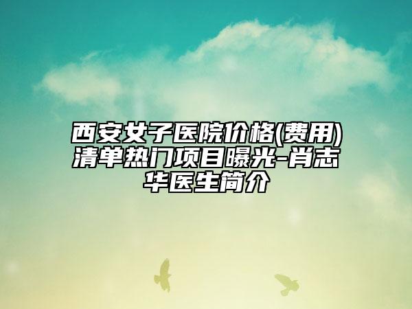 西安女子醫(yī)院價格(費(fèi)用)清單熱門項(xiàng)目曝光-肖志華醫(yī)生簡介