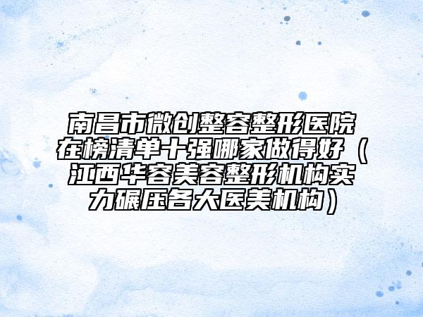 南昌市微創(chuàng)整容整形醫(yī)院在榜清單十強哪家做得好（江西華容美容整形機構(gòu)實力碾壓各大醫(yī)美機構(gòu)）