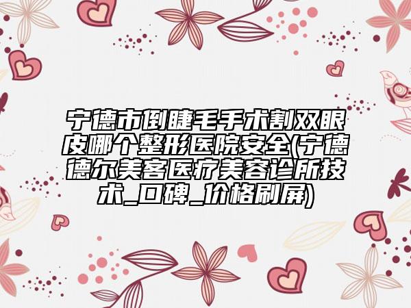 寧德市倒睫毛手術(shù)割雙眼皮哪個(gè)整形醫(yī)院安全(寧德德爾美客醫(yī)療美容診所技術(shù)_口碑_價(jià)格刷屏)