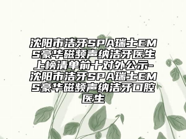 沈陽市潔牙SPA瑞士EMS豪華磁頻聲納潔牙醫(yī)生上榜清單前十對外公示-沈陽市潔牙SPA瑞士EMS豪華磁頻聲納潔牙口腔醫(yī)生