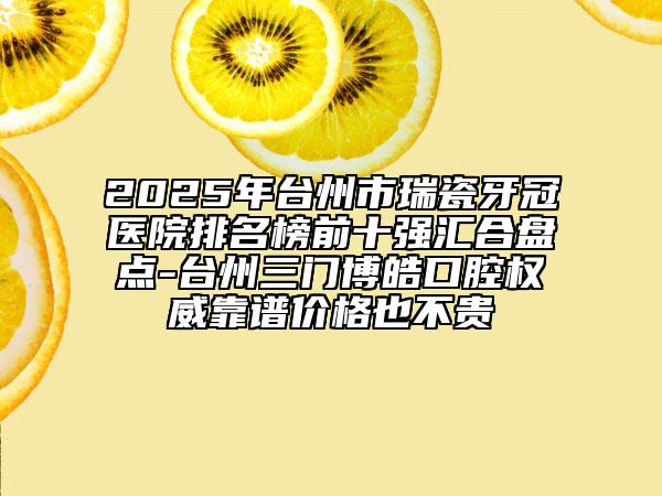 2025年臺(tái)州市瑞瓷牙冠醫(yī)院排名榜前十強(qiáng)匯合盤(pán)點(diǎn)-臺(tái)州三門(mén)博皓口腔權(quán)威靠譜價(jià)格也不貴
