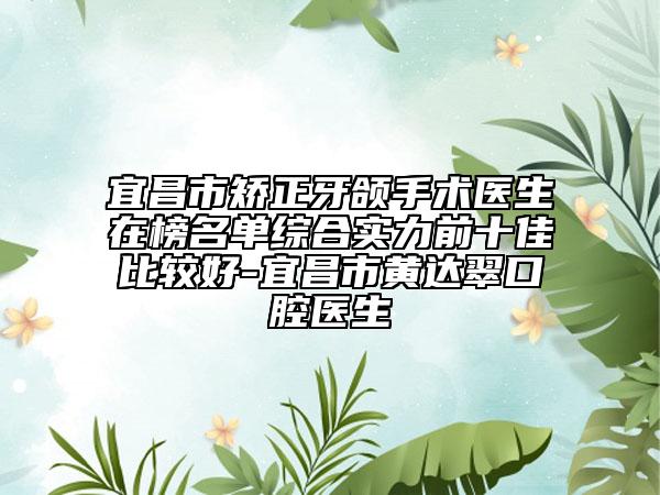 宜昌市矯正牙頜手術(shù)醫(yī)生在榜名單綜合實(shí)力前十佳比較好-宜昌市黃達(dá)翠口腔醫(yī)生