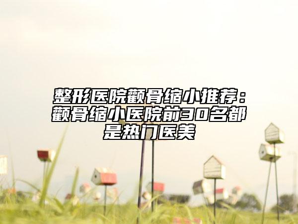 整形醫(yī)院顴骨縮小推薦：顴骨縮小醫(yī)院前30名都是熱門(mén)醫(yī)美