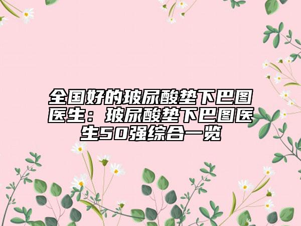 全國(guó)好的玻尿酸墊下巴圖醫(yī)生：玻尿酸墊下巴圖醫(yī)生50強(qiáng)綜合一覽