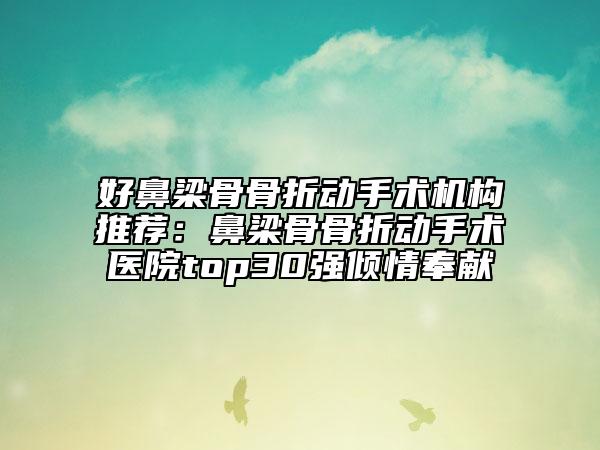 好鼻梁骨骨折動(dòng)手術(shù)機(jī)構(gòu)推薦：鼻梁骨骨折動(dòng)手術(shù)醫(yī)院top30強(qiáng)傾情奉獻(xiàn)