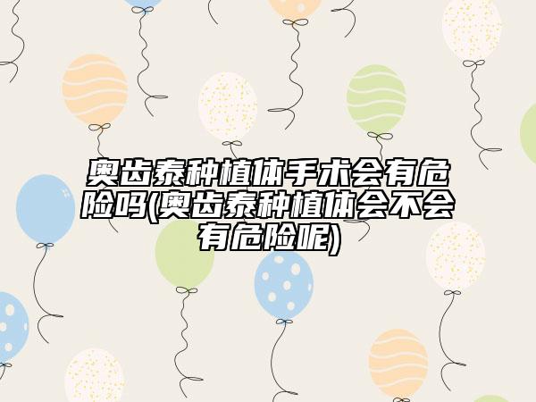 奧齒泰種植體手術會有危險嗎(奧齒泰種植體會不會有危險呢)