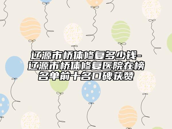 遼源市橋體修復多少錢-遼源市橋體修復醫(yī)院在榜名單前十名口碑獲贊