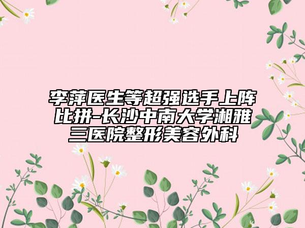 李萍醫(yī)生等超強選手上陣比拼-長沙中南大學湘雅三醫(yī)院整形美容外科