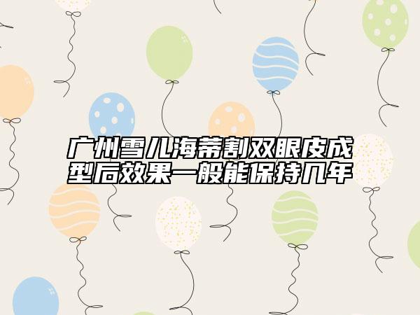 廣州雪兒海蒂割雙眼皮成型后效果一般能保持幾年