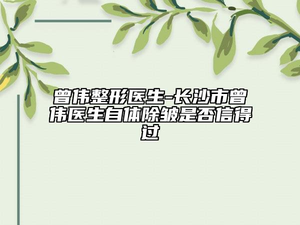 曾偉整形醫(yī)生-長沙市曾偉醫(yī)生自體除皺是否信得過