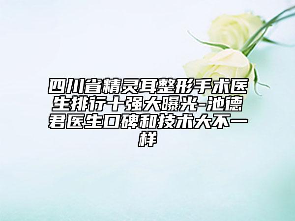 四川省精靈耳整形手術(shù)醫(yī)生排行十強大曝光-池德君醫(yī)生口碑和技術(shù)大不一樣